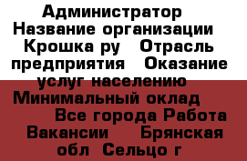 Администратор › Название организации ­ Крошка ру › Отрасль предприятия ­ Оказание услуг населению › Минимальный оклад ­ 17 000 - Все города Работа » Вакансии   . Брянская обл.,Сельцо г.